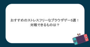 おすすめのストレスフリーなブラウザゲー5選！対戦できるものは？